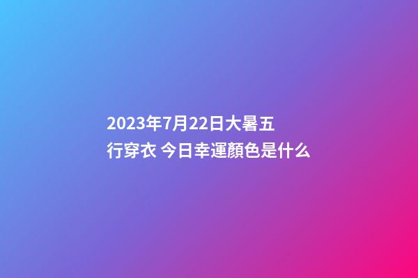 2023年7月22日大暑五行穿衣 今日幸運顏色是什么
